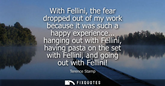 Small: With Fellini, the fear dropped out of my work because it was such a happy experience... hanging out wit