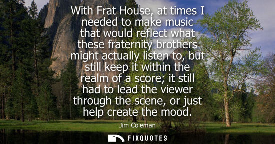 Small: With Frat House, at times I needed to make music that would reflect what these fraternity brothers migh