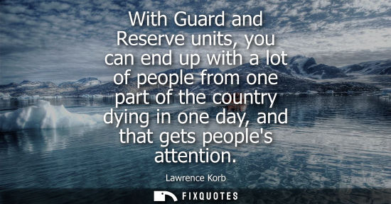 Small: With Guard and Reserve units, you can end up with a lot of people from one part of the country dying in