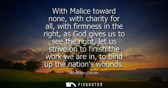 Small: With Malice toward none, with charity for all, with firmness in the right, as God gives us to see the right, l
