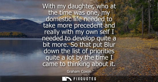 Small: With my daughter, who at the time was one, my domestic life needed to take more precedent and really wi