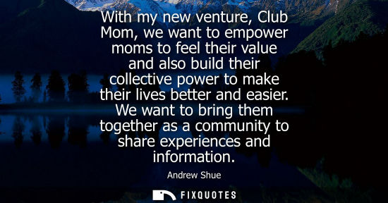 Small: With my new venture, Club Mom, we want to empower moms to feel their value and also build their collect
