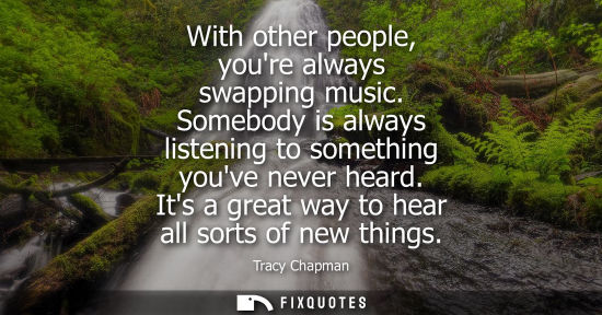 Small: With other people, youre always swapping music. Somebody is always listening to something youve never h