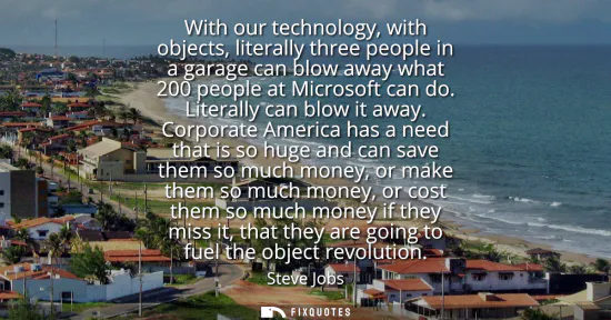 Small: With our technology, with objects, literally three people in a garage can blow away what 200 people at Microso