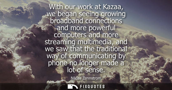 Small: With our work at Kazaa, we began seeing growing broadband connections and more powerful computers and m