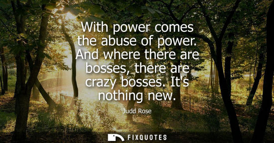 Small: With power comes the abuse of power. And where there are bosses, there are crazy bosses. Its nothing ne
