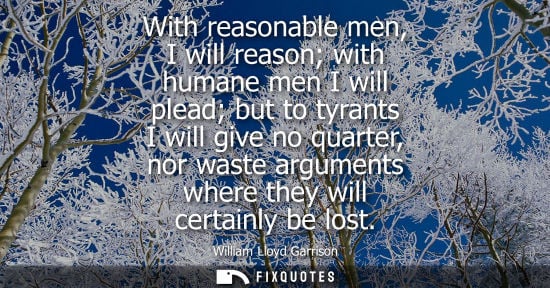 Small: With reasonable men, I will reason with humane men I will plead but to tyrants I will give no quarter, nor was