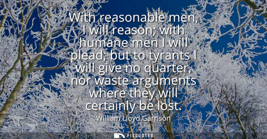 Small: With reasonable men, I will reason with humane men I will plead but to tyrants I will give no quarter, nor was