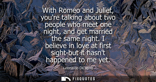 Small: With Romeo and Juliet, youre talking about two people who meet one night, and get married the same nigh