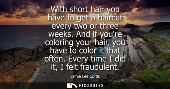 Small: With short hair you have to get a haircut every two or three weeks. And if youre coloring your hair, yo