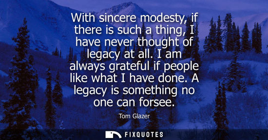 Small: With sincere modesty, if there is such a thing, I have never thought of legacy at all. I am always grat