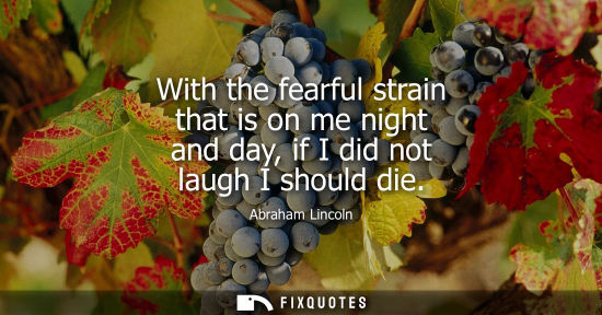 Small: Abraham Lincoln - With the fearful strain that is on me night and day, if I did not laugh I should die