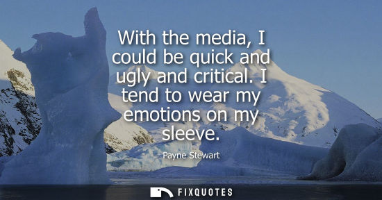 Small: With the media, I could be quick and ugly and critical. I tend to wear my emotions on my sleeve
