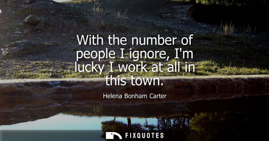 Small: With the number of people I ignore, Im lucky I work at all in this town