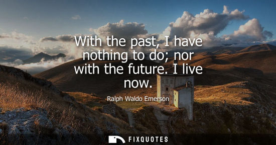 Small: Ralph Waldo Emerson - With the past, I have nothing to do nor with the future. I live now