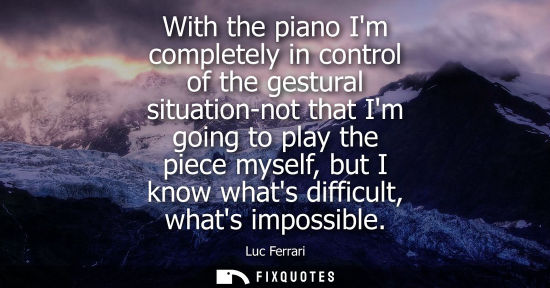 Small: With the piano Im completely in control of the gestural situation-not that Im going to play the piece m
