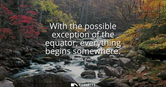 Small: With the possible exception of the equator, everything begins somewhere