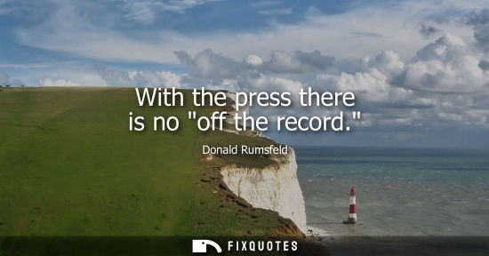 Small: With the press there is no off the record.