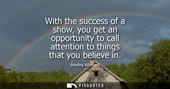 Small: With the success of a show, you get an opportunity to call attention to things that you believe in