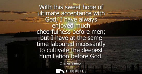 Small: With this sweet hope of ultimate acceptance with God, I have always enjoyed much cheerfulness before me