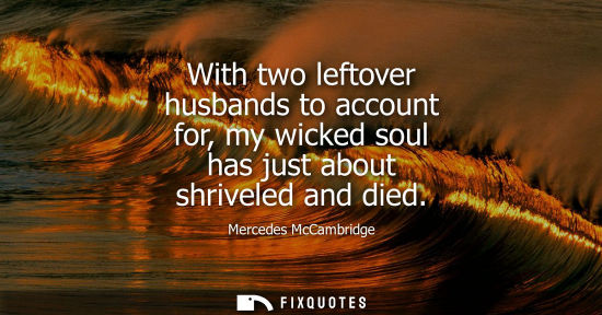 Small: With two leftover husbands to account for, my wicked soul has just about shriveled and died