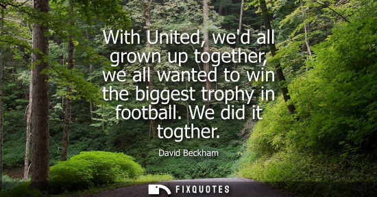 Small: With United, wed all grown up together, we all wanted to win the biggest trophy in football. We did it 
