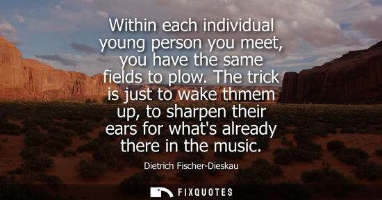 Small: Within each individual young person you meet, you have the same fields to plow. The trick is just to wa