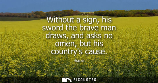 Small: Without a sign, his sword the brave man draws, and asks no omen, but his countrys cause