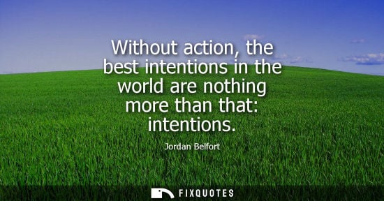 Small: Without action, the best intentions in the world are nothing more than that: intentions