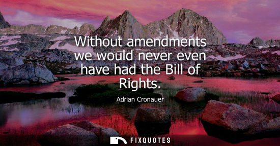 Small: Without amendments we would never even have had the Bill of Rights