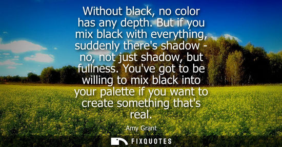 Small: Without black, no color has any depth. But if you mix black with everything, suddenly theres shadow - n