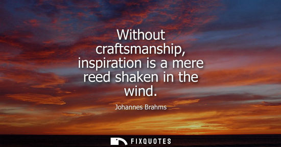 Small: Without craftsmanship, inspiration is a mere reed shaken in the wind - Johannes Brahms