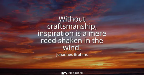 Small: Without craftsmanship, inspiration is a mere reed shaken in the wind