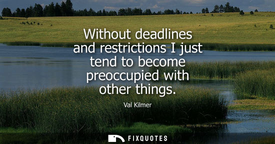 Small: Without deadlines and restrictions I just tend to become preoccupied with other things