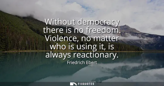 Small: Without democracy there is no freedom. Violence, no matter who is using it, is always reactionary