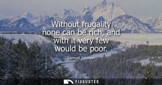 Small: Without frugality none can be rich, and with it very few would be poor