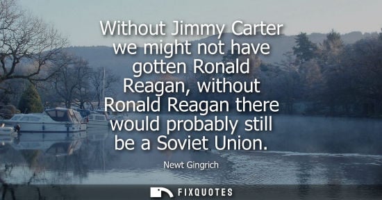 Small: Without Jimmy Carter we might not have gotten Ronald Reagan, without Ronald Reagan there would probably