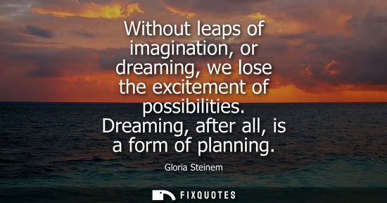 Small: Without leaps of imagination, or dreaming, we lose the excitement of possibilities. Dreaming, after all