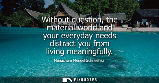 Small: Without question, the material world and your everyday needs distract you from living meaningfully