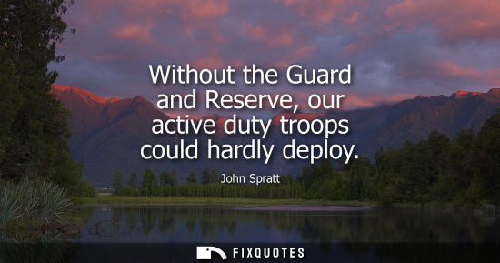 Small: Without the Guard and Reserve, our active duty troops could hardly deploy