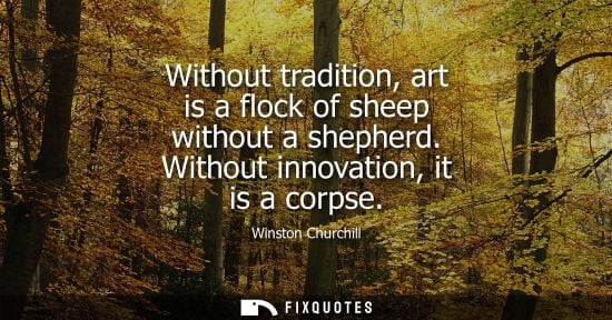Small: Without tradition, art is a flock of sheep without a shepherd. Without innovation, it is a corpse - Winston Ch