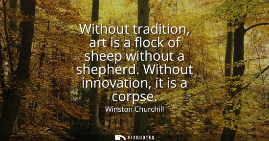 Small: Without tradition, art is a flock of sheep without a shepherd. Without innovation, it is a corpse