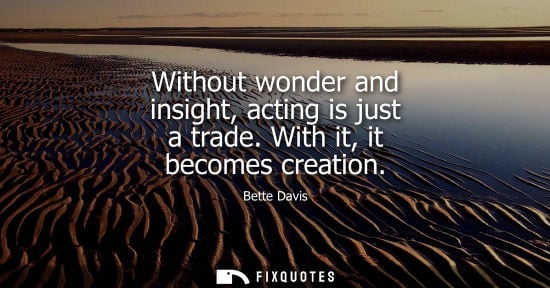 Small: Without wonder and insight, acting is just a trade. With it, it becomes creation - Bette Davis