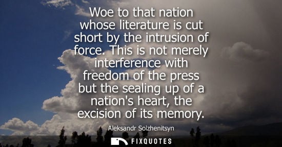 Small: Woe to that nation whose literature is cut short by the intrusion of force. This is not merely interference wi