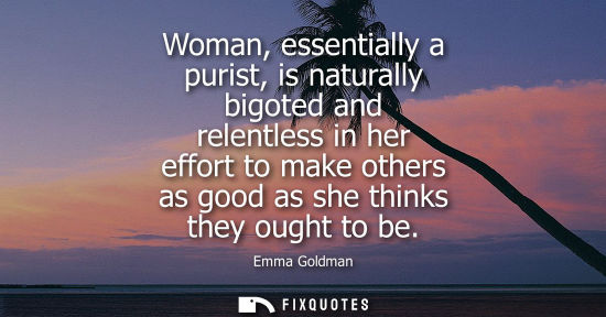 Small: Woman, essentially a purist, is naturally bigoted and relentless in her effort to make others as good as she t