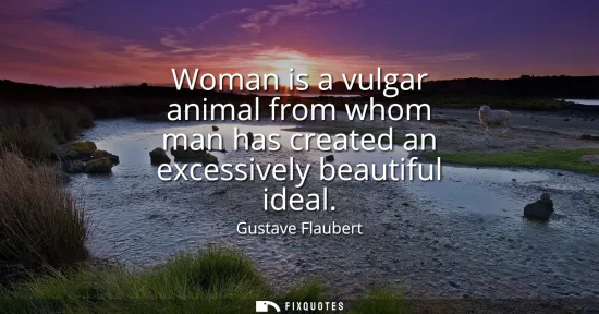 Small: Woman is a vulgar animal from whom man has created an excessively beautiful ideal