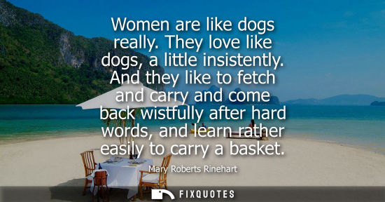 Small: Women are like dogs really. They love like dogs, a little insistently. And they like to fetch and carry