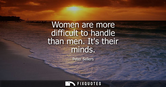 Small: Women are more difficult to handle than men. Its their minds