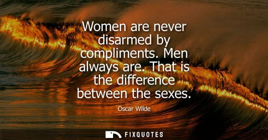 Small: Women are never disarmed by compliments. Men always are. That is the difference between the sexes