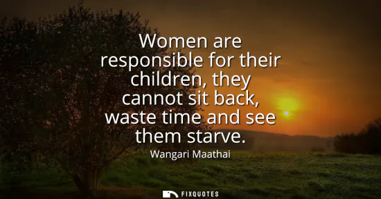Small: Women are responsible for their children, they cannot sit back, waste time and see them starve